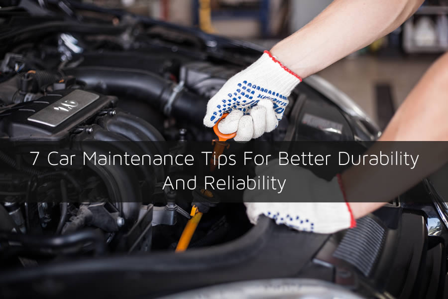 7 Car Maintenance Tips For Better Durability And Reliability